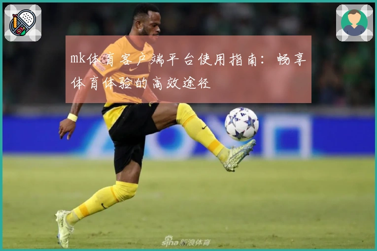 mk体育客户端平台使用指南：畅享体育体验的高效途径
