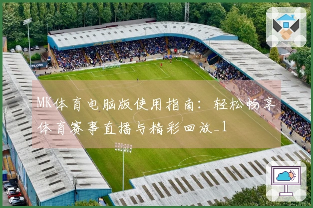 MK体育电脑版使用指南:轻松畅享体育赛事直播与精彩回放_1