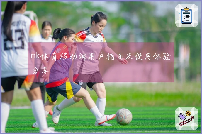 mk体育移动端用户指南及使用体验分享