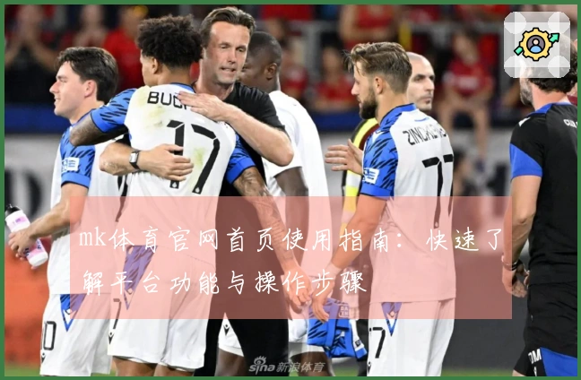 mk体育官网首页使用指南:快速了解平台功能与操作步骤