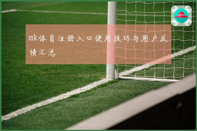 mk体育注册入口使用技巧与用户反馈汇总