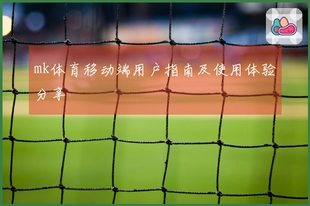 mk体育移动端用户指南及使用体验分享