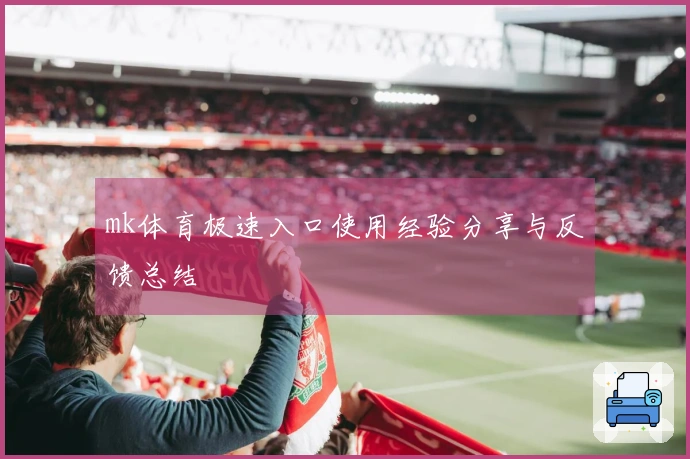 mk体育极速入口使用经验分享与反馈总结