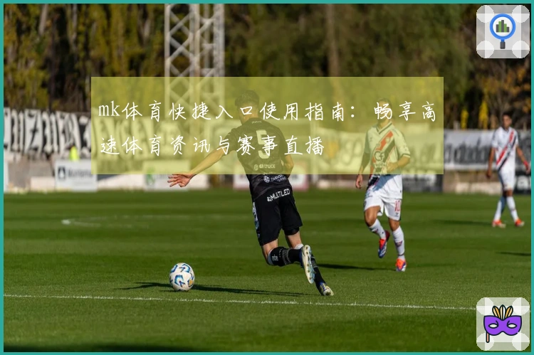mk体育快捷入口使用指南：畅享高速体育资讯与赛事直播