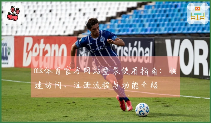 mk体育官方网站登录使用指南：快速访问、注册流程与功能介绍