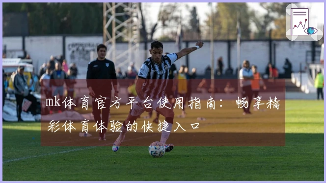 mk体育官方平台使用指南：畅享精彩体育体验的快捷入口
