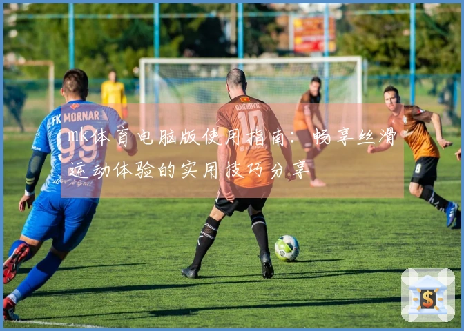 mk体育电脑版使用指南：畅享丝滑运动体验的实用技巧分享
