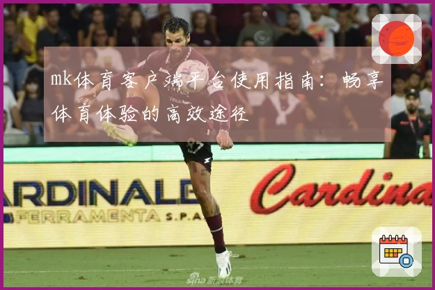 mk体育客户端平台使用指南：畅享体育体验的高效途径