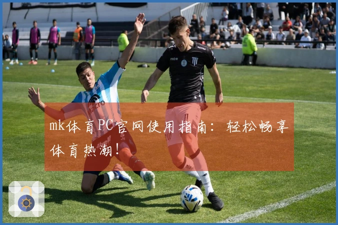 mk体育PC官网使用指南：轻松畅享体育热潮！