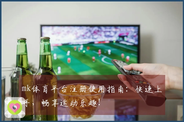 mk体育平台注册使用指南：快速上手，畅享运动乐趣！