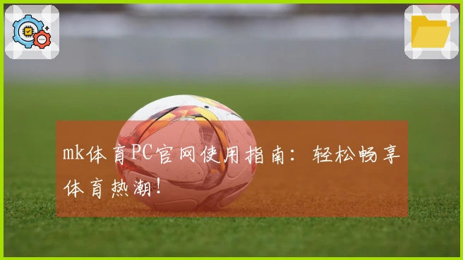 mk体育PC官网使用指南：轻松畅享体育热潮！
