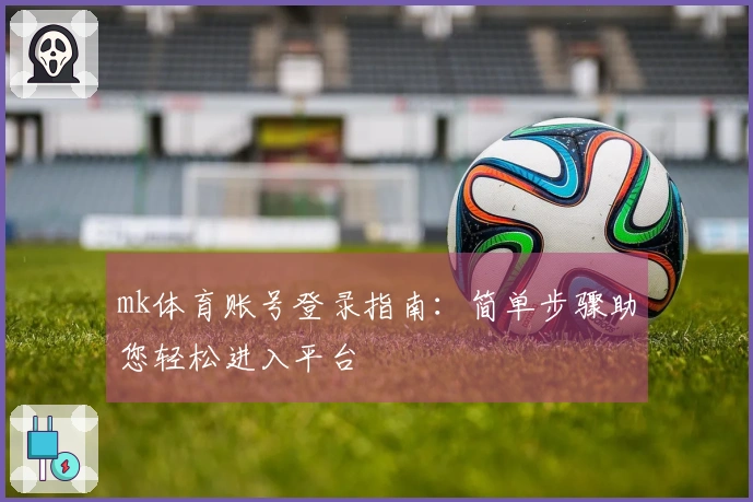mk体育账号登录指南：简单步骤助您轻松进入平台
