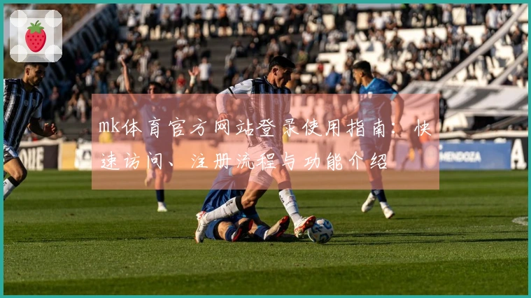 mk体育官方网站登录使用指南：快速访问、注册流程与功能介绍